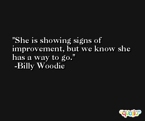 She is showing signs of improvement, but we know she has a way to go. -Billy Woodie