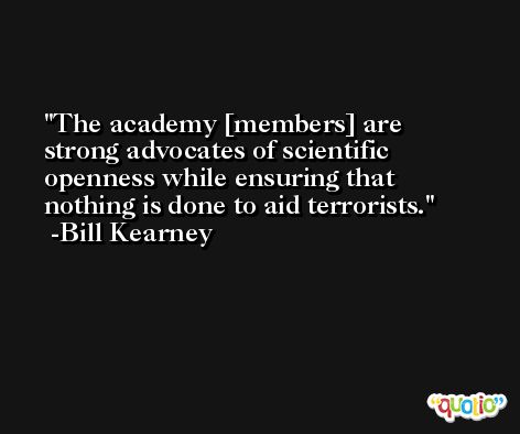 The academy [members] are strong advocates of scientific openness while ensuring that nothing is done to aid terrorists. -Bill Kearney