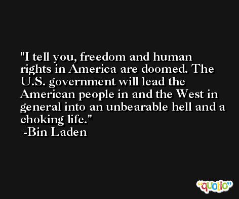 I tell you, freedom and human rights in America are doomed. The U.S. government will lead the American people in and the West in general into an unbearable hell and a choking life. -Bin Laden