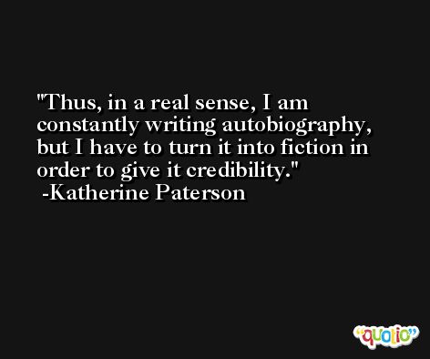 Thus, in a real sense, I am constantly writing autobiography, but I have to turn it into fiction in order to give it credibility. -Katherine Paterson