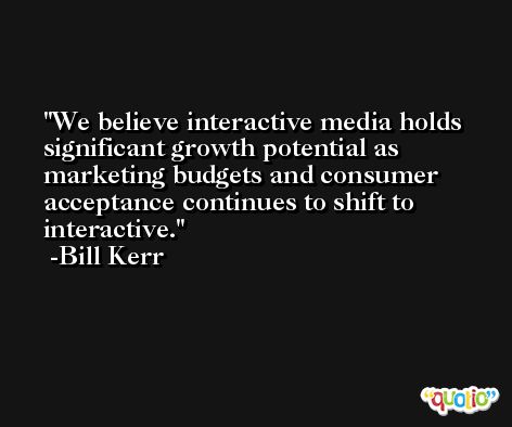 We believe interactive media holds significant growth potential as marketing budgets and consumer acceptance continues to shift to interactive. -Bill Kerr