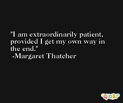 I am extraordinarily patient, provided I get my own way in the end. -Margaret Thatcher