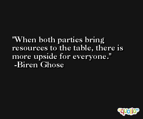 When both parties bring resources to the table, there is more upside for everyone. -Biren Ghose