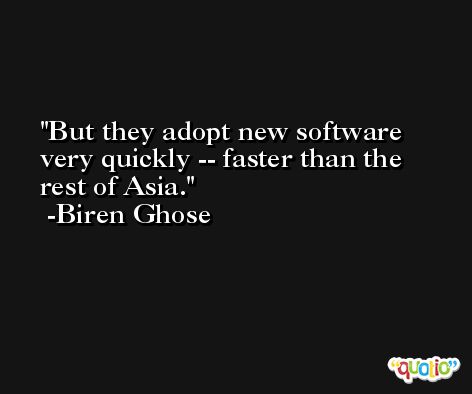 But they adopt new software very quickly -- faster than the rest of Asia. -Biren Ghose