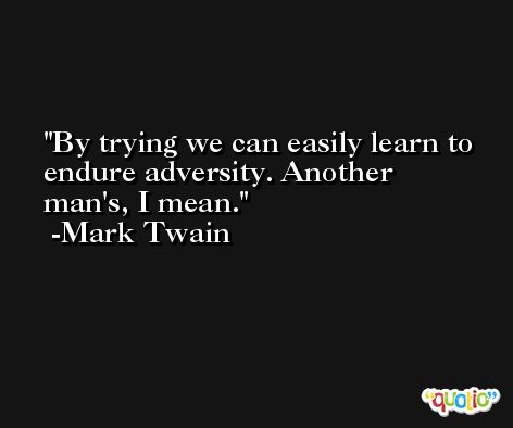 By trying we can easily learn to endure adversity. Another man's, I mean. -Mark Twain