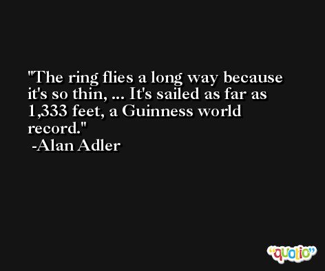 The ring flies a long way because it's so thin, ... It's sailed as far as 1,333 feet, a Guinness world record. -Alan Adler
