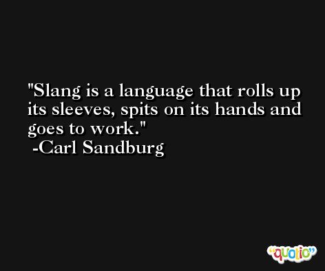 Slang is a language that rolls up its sleeves, spits on its hands and goes to work. -Carl Sandburg