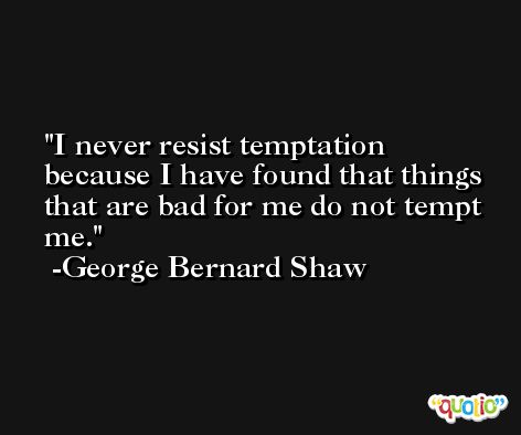 I never resist temptation because I have found that things that are bad for me do not tempt me. -George Bernard Shaw