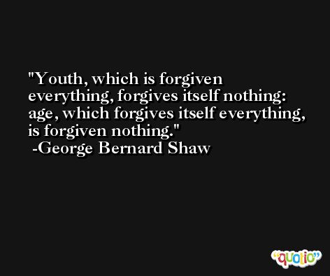 Youth, which is forgiven everything, forgives itself nothing:  age, which forgives itself everything, is forgiven nothing. -George Bernard Shaw