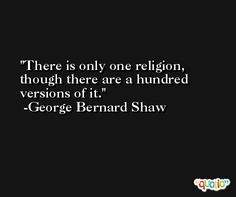 There is only one religion, though there are a hundred versions of it. -George Bernard Shaw