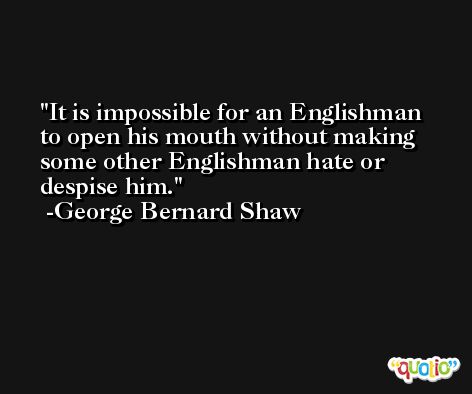 It is impossible for an Englishman to open his mouth without making some other Englishman hate or despise him. -George Bernard Shaw