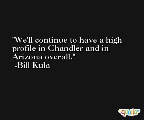 We'll continue to have a high profile in Chandler and in Arizona overall. -Bill Kula
