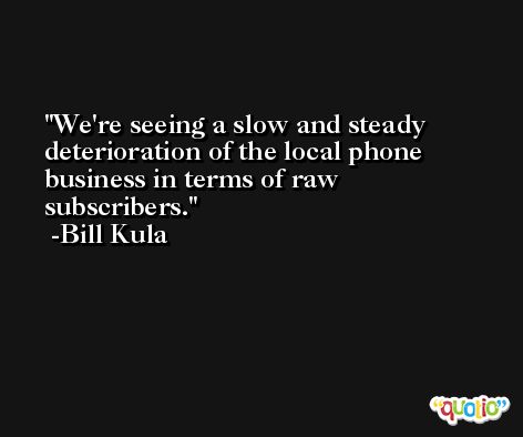 We're seeing a slow and steady deterioration of the local phone business in terms of raw subscribers. -Bill Kula