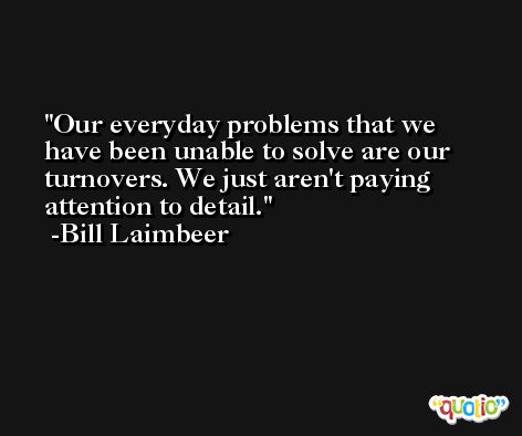 Our everyday problems that we have been unable to solve are our turnovers. We just aren't paying attention to detail. -Bill Laimbeer