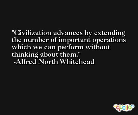 Civilization advances by extending the number of important operations which we can perform without thinking about them. -Alfred North Whitehead