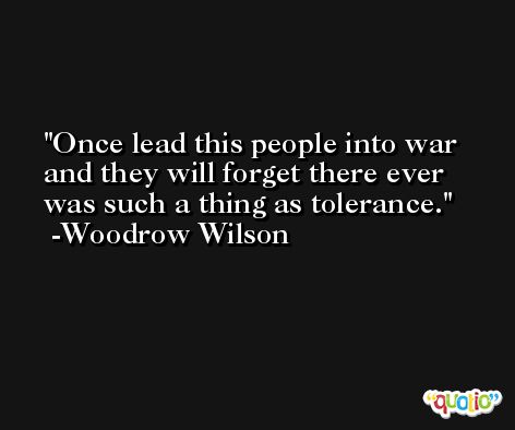 Once lead this people into war and they will forget there ever was such a thing as tolerance. -Woodrow Wilson