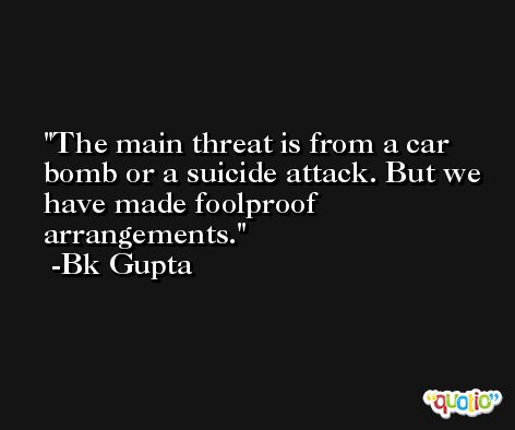 The main threat is from a car bomb or a suicide attack. But we have made foolproof arrangements. -Bk Gupta