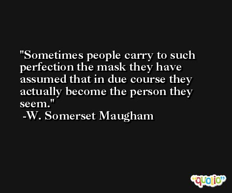 Sometimes people carry to such perfection the mask they have assumed that in due course they actually become the person they seem. -W. Somerset Maugham