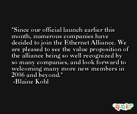 Since our official launch earlier this month, numerous companies have decided to join the Ethernet Alliance. We are pleased to see the value proposition of the alliance being so well recognized by so many companies, and look forward to welcoming many more new members in 2006 and beyond. -Blaine Kohl