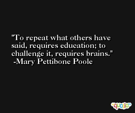 To repeat what others have said, requires education; to challenge it, requires brains. -Mary Pettibone Poole