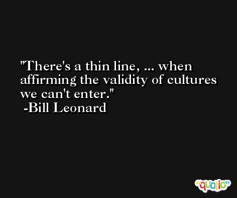 There's a thin line, ... when affirming the validity of cultures we can't enter. -Bill Leonard