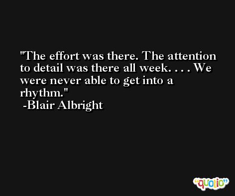 The effort was there. The attention to detail was there all week. . . . We were never able to get into a rhythm. -Blair Albright