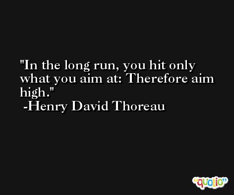 In the long run, you hit only what you aim at: Therefore aim high. -Henry David Thoreau
