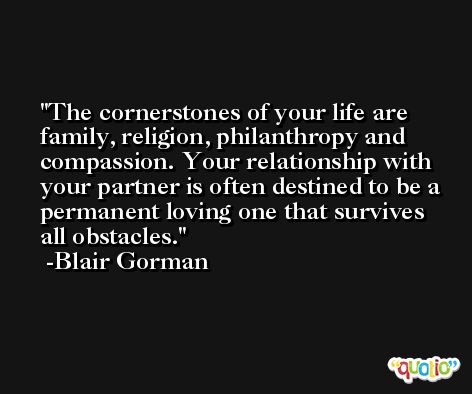The cornerstones of your life are family, religion, philanthropy and compassion. Your relationship with your partner is often destined to be a permanent loving one that survives all obstacles. -Blair Gorman