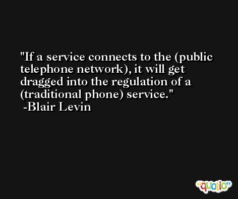 If a service connects to the (public telephone network), it will get dragged into the regulation of a (traditional phone) service. -Blair Levin