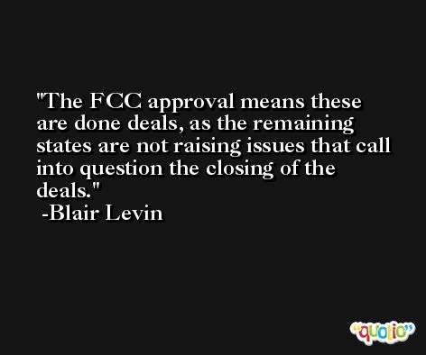 The FCC approval means these are done deals, as the remaining states are not raising issues that call into question the closing of the deals. -Blair Levin