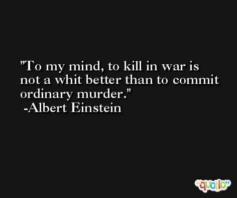 To my mind, to kill in war is not a whit better than to commit ordinary murder. -Albert Einstein