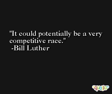 It could potentially be a very competitive race. -Bill Luther