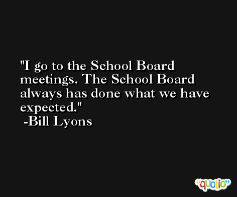 I go to the School Board meetings. The School Board always has done what we have expected. -Bill Lyons