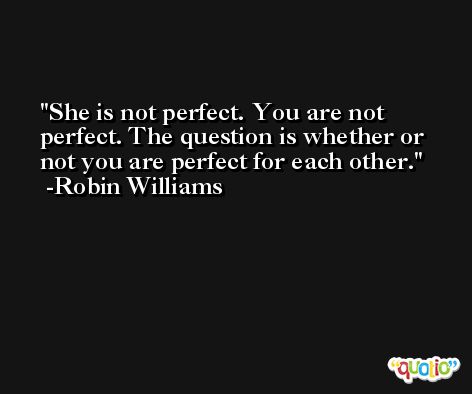 She is not perfect. You are not perfect. The question is whether or not you are perfect for each other. -Robin Williams