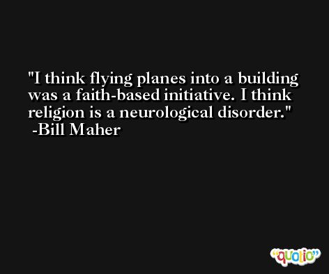 I think flying planes into a building was a faith-based initiative. I think religion is a neurological disorder. -Bill Maher