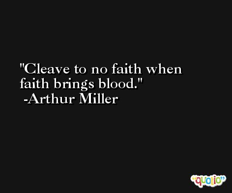 Cleave to no faith when faith brings blood. -Arthur Miller