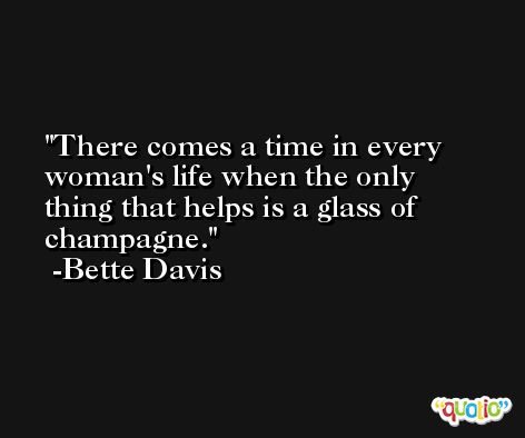 There comes a time in every woman's life when the only thing that helps is a glass of champagne. -Bette Davis