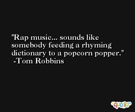 Rap music... sounds like somebody feeding a rhyming dictionary to a popcorn popper. -Tom Robbins