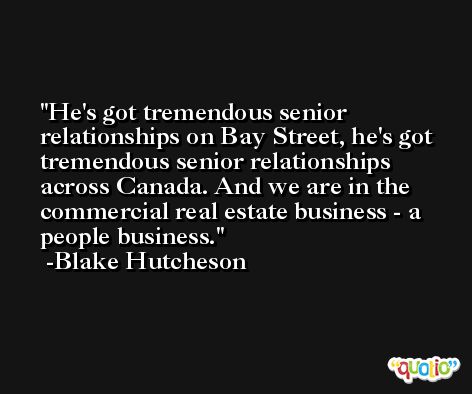 He's got tremendous senior relationships on Bay Street, he's got tremendous senior relationships across Canada. And we are in the commercial real estate business - a people business. -Blake Hutcheson