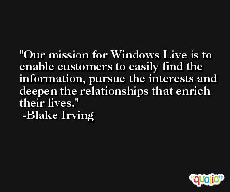 Our mission for Windows Live is to enable customers to easily find the information, pursue the interests and deepen the relationships that enrich their lives. -Blake Irving