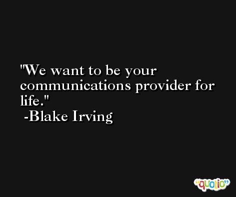 We want to be your communications provider for life. -Blake Irving