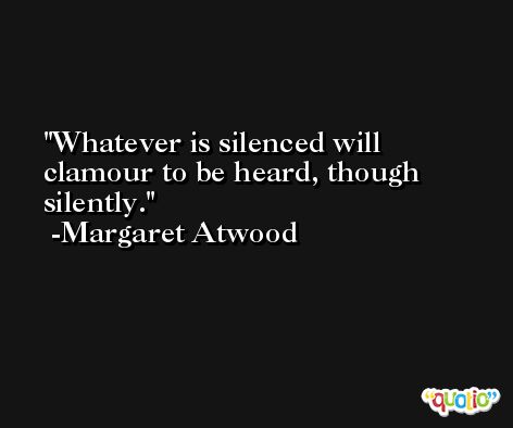 Whatever is silenced will clamour to be heard, though silently. -Margaret Atwood