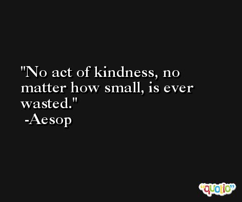No act of kindness, no matter how small, is ever wasted. -Aesop