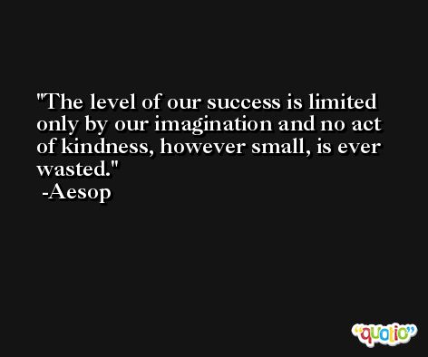 The level of our success is limited only by our imagination and no act of kindness, however small, is ever wasted. -Aesop