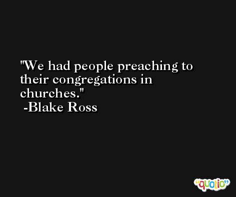 We had people preaching to their congregations in churches. -Blake Ross