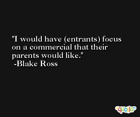 I would have (entrants) focus on a commercial that their parents would like. -Blake Ross