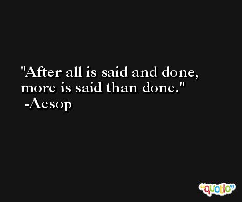 After all is said and done, more is said than done. -Aesop