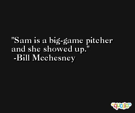 Sam is a big-game pitcher and she showed up. -Bill Mcchesney