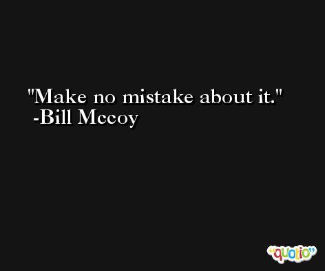 Make no mistake about it. -Bill Mccoy