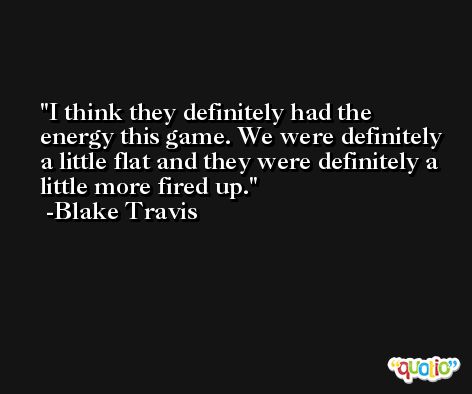 I think they definitely had the energy this game. We were definitely a little flat and they were definitely a little more fired up. -Blake Travis